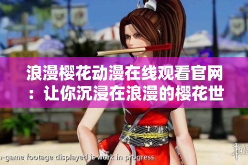 浪漫樱花动漫在线观看官网：让你沉浸在浪漫的樱花世界中