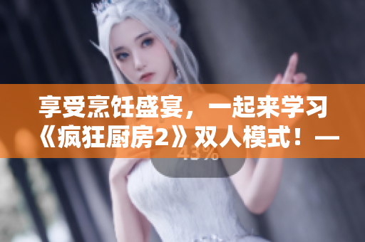 享受烹饪盛宴，一起来学习《疯狂厨房2》双人模式！——双人模式新手指南