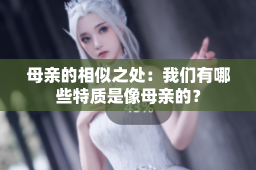 母亲的相似之处：我们有哪些特质是像母亲的？