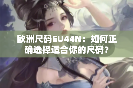 欧洲尺码EU44N：如何正确选择适合你的尺码？
