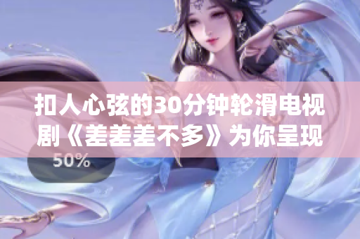 扣人心弦的30分钟轮滑电视剧《差差差不多》为你呈现全新精彩故事(1)