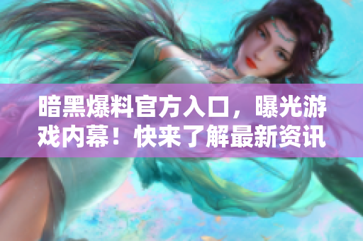 暗黑爆料官方入口，曝光游戏内幕！快来了解最新资讯！