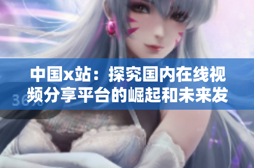 中国x站：探究国内在线视频分享平台的崛起和未来发展