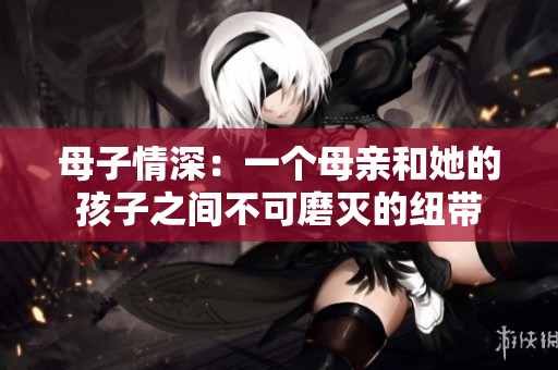 母子情深：一个母亲和她的孩子之间不可磨灭的纽带