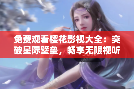 免费观看樱花影视大全：突破星际壁垒，畅享无限视听新体验