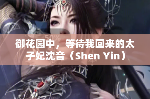 御花园中，等待我回来的太子妃沈音（Shen Yin）