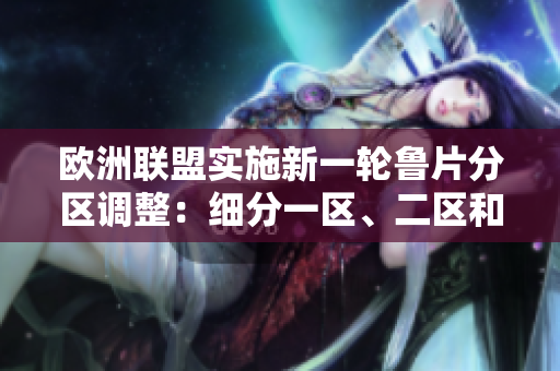 欧洲联盟实施新一轮鲁片分区调整：细分一区、二区和三区