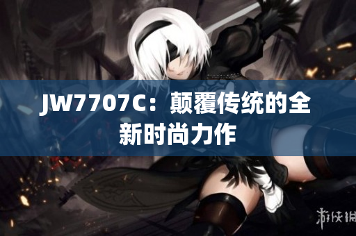 JW7707C：颠覆传统的全新时尚力作