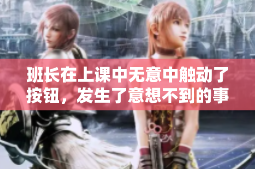 班长在上课中无意中触动了按钮，发生了意想不到的事情
