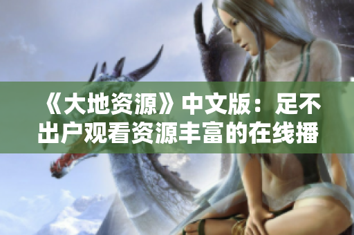 《大地资源》中文版：足不出户观看资源丰富的在线播放！