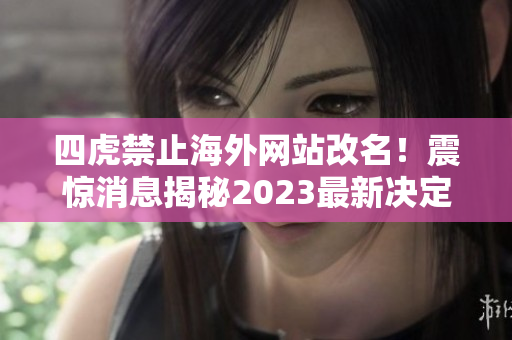 四虎禁止海外网站改名！震惊消息揭秘2023最新决定