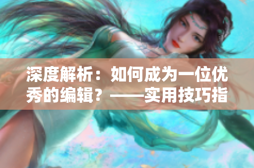 深度解析：如何成为一位优秀的编辑？——实用技巧指南