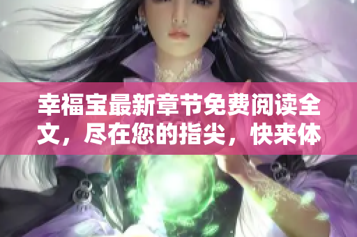 幸福宝最新章节免费阅读全文，尽在您的指尖，快来体验吧
