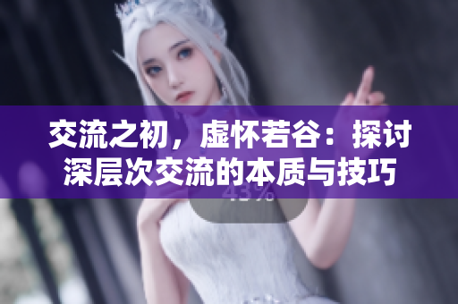 交流之初，虚怀若谷：探讨深层次交流的本质与技巧