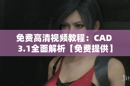 免费高清视频教程：CAD 3.1全面解析【免费提供】
