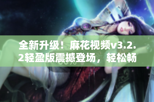 全新升级！麻花视频v3.2.2轻盈版震撼登场，轻松畅享纯净影音世界