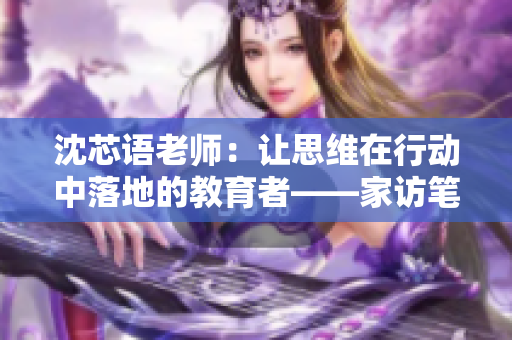 沈芯语老师：让思维在行动中落地的教育者——家访笔记