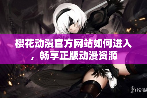 樱花动漫官方网站如何进入，畅享正版动漫资源