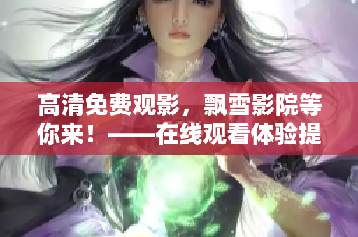 高清免费观影，飘雪影院等你来！——在线观看体验提升