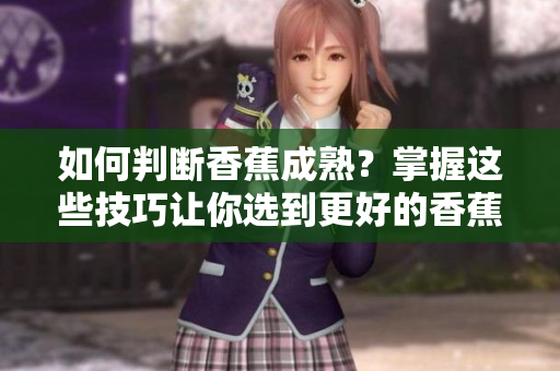 如何判断香蕉成熟？掌握这些技巧让你选到更好的香蕉！