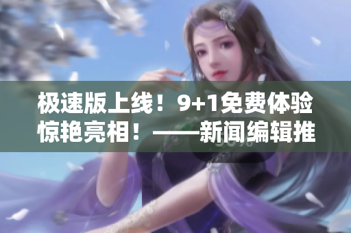 极速版上线！9+1免费体验惊艳亮相！——新闻编辑推荐