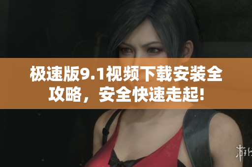 极速版9.1视频下载安装全攻略，安全快速走起!