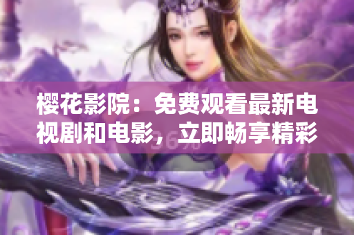 樱花影院：免费观看最新电视剧和电影，立即畅享精彩影视内容
