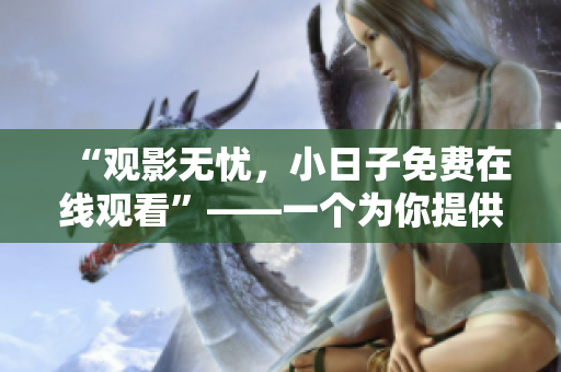 “观影无忧，小日子免费在线观看”——一个为你提供免费电影资源的完美选择！
