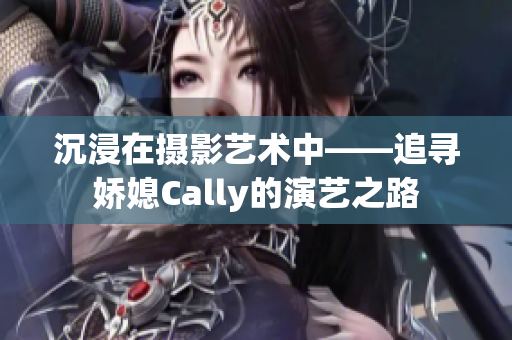 沉浸在摄影艺术中——追寻娇媳Cally的演艺之路