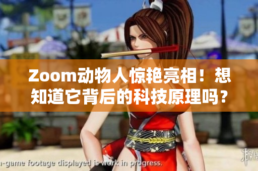Zoom动物人惊艳亮相！想知道它背后的科技原理吗？快来了解吧！