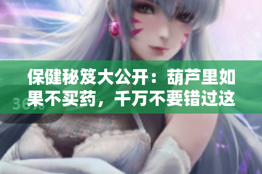 保健秘笈大公开：葫芦里如果不买药，千万不要错过这些生活小技巧！