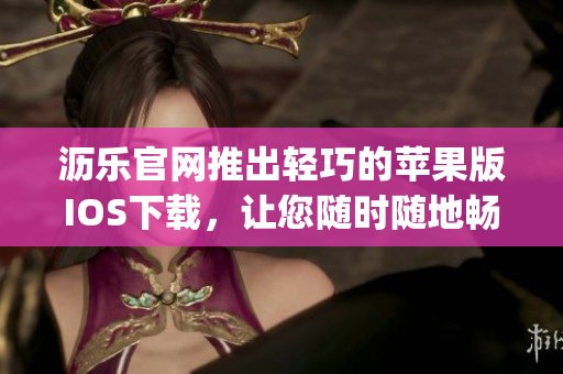沥乐官网推出轻巧的苹果版IOS下载，让您随时随地畅享精彩视频(1)