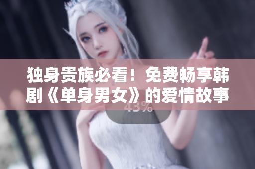 独身贵族必看！免费畅享韩剧《单身男女》的爱情故事