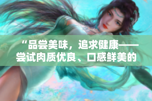 “品尝美味，追求健康——尝试肉质优良、口感鲜美的健康食品”