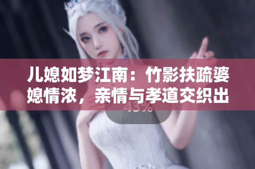 儿媳如梦江南：竹影扶疏婆媳情浓，亲情与孝道交织出的家庭温情