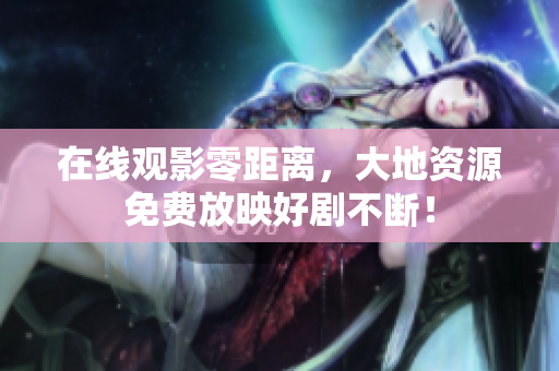 在线观影零距离，大地资源免费放映好剧不断！