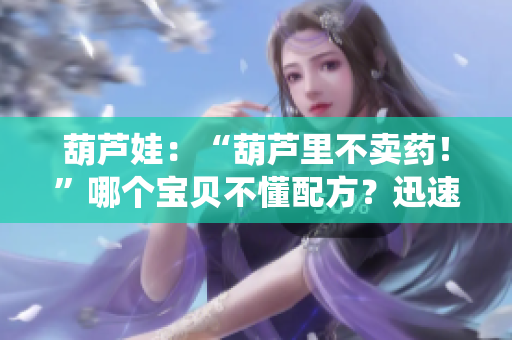 葫芦娃：“葫芦里不卖药！”哪个宝贝不懂配方？迅速了解独特医学传统