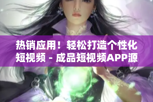 热销应用！轻松打造个性化短视频 - 成品短视频APP源码优势解析！