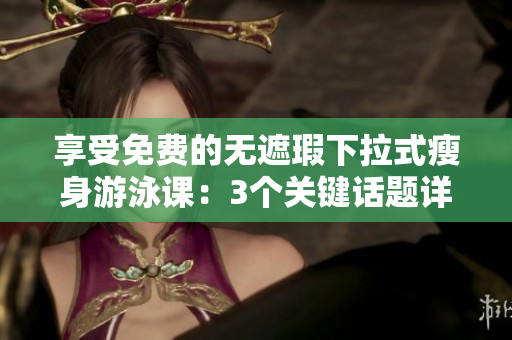 享受免费的无遮瑕下拉式瘦身游泳课：3个关键话题详解