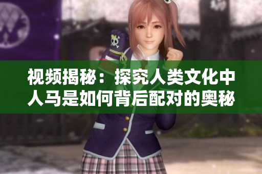 视频揭秘：探究人类文化中人马是如何背后配对的奥秘