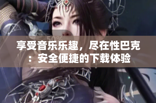 享受音乐乐趣，尽在性巴克：安全便捷的下载体验
