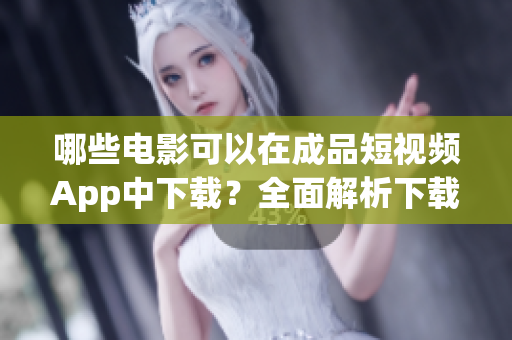 哪些电影可以在成品短视频App中下载？全面解析下载功能！