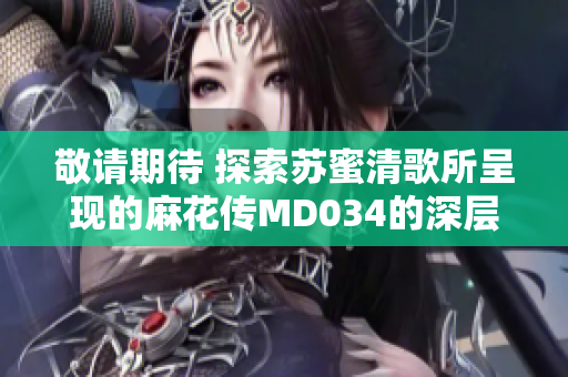 敬请期待 探索苏蜜清歌所呈现的麻花传MD034的深层内涵