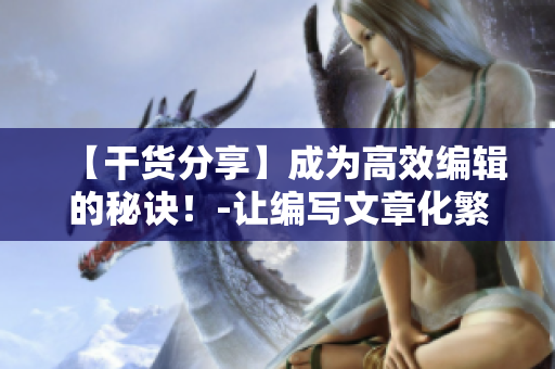 【干货分享】成为高效编辑的秘诀！-让编写文章化繁为简