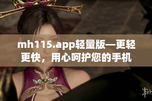 mh115.app轻量版—更轻更快，用心呵护您的手机