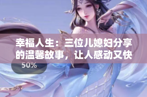 幸福人生：三位儿媳妇分享的温馨故事，让人感动又快乐