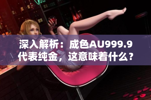 深入解析：成色AU999.9代表纯金，这意味着什么？