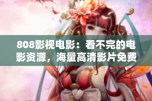 808影视电影：看不完的电影资源，海量高清影片免费在线观看