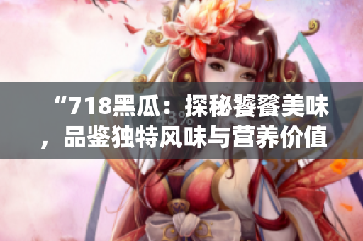 “718黑瓜：探秘饕餮美味，品鉴独特风味与营养价值”(1)
