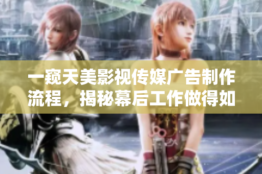 一窥天美影视传媒广告制作流程，揭秘幕后工作做得如何？